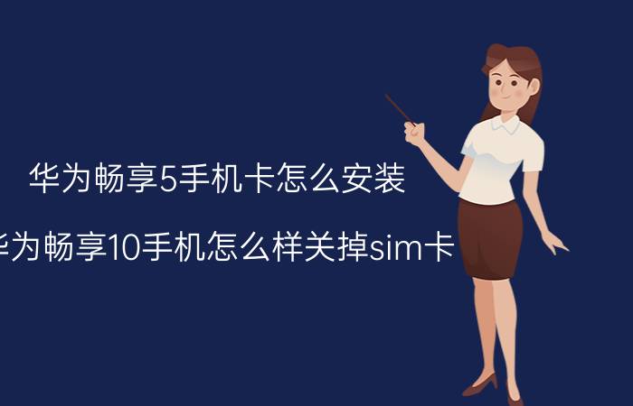 华为畅享5手机卡怎么安装 华为畅享10手机怎么样关掉sim卡？